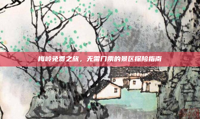 梅岭免费之旅，无需门票的景区探险指南