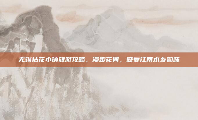无锡拈花小镇旅游攻略，漫步花间，感受江南水乡韵味