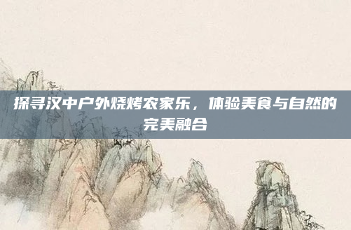 探寻汉中户外烧烤农家乐,体验美食与自然的完美融合