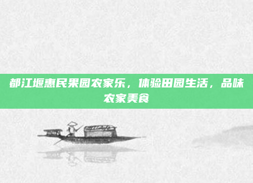 都江堰惠民果园农家乐,体验田园生活,品味农家美食