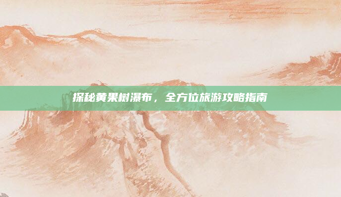 探秘黄果树瀑布，全方位旅游攻略指南