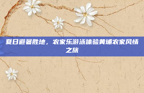 夏日避暑胜地,农家乐游泳体验黄埔农家风情之旅