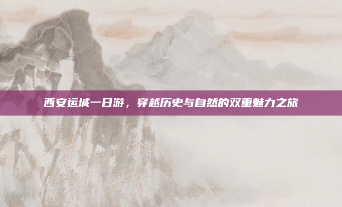 西安运城一日游,穿越历史与自然的双重魅力之旅