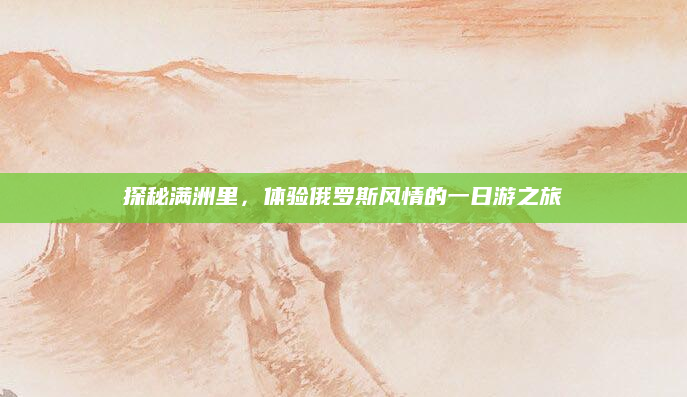 探秘满洲里,体验俄罗斯风情的一日游之旅