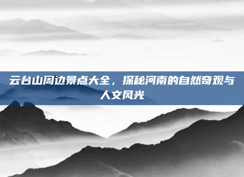 云台山周边景点大全,探秘河南的自然奇观与人文风光