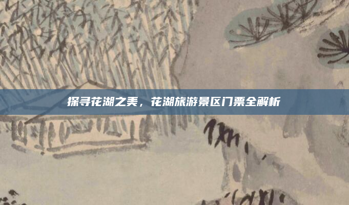 探寻花湖之美,花湖旅游景区门票全解析