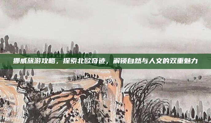 挪威旅游攻略，探索北欧奇迹，解锁自然与人文的双重魅力
