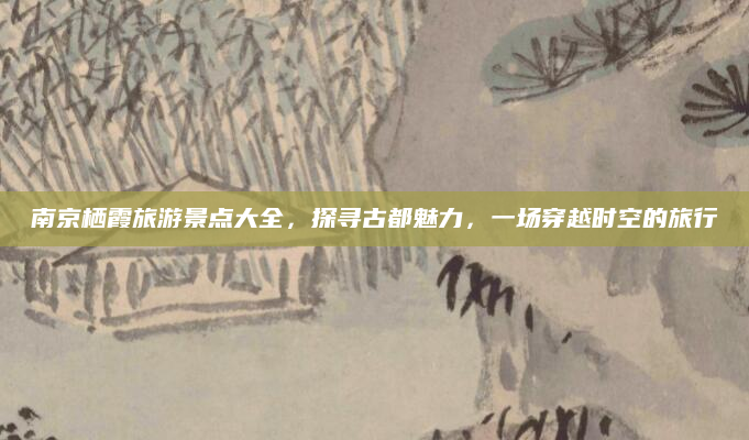 南京栖霞旅游景点大全，探寻古都魅力，一场穿越时空的旅行