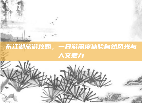 东江湖旅游攻略，一日游深度体验自然风光与人文魅力