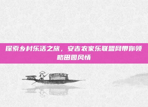 探索乡村乐活之旅,安吉农家乐联盟网带你领略田园风情