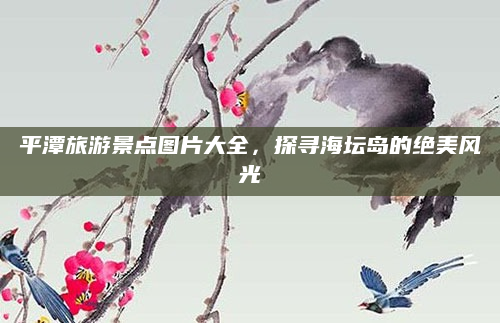 平潭旅游景点图片大全，探寻海坛岛的绝美风光