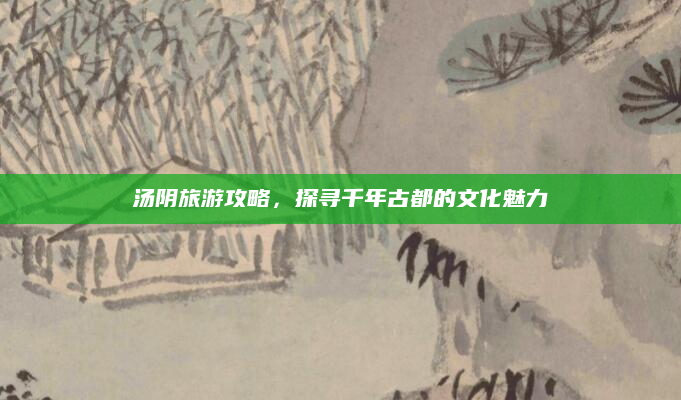 汤阴旅游攻略,探寻千年古都的文化魅力