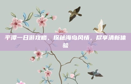 平潭一日游攻略,探秘海岛风情,尽享清新体验