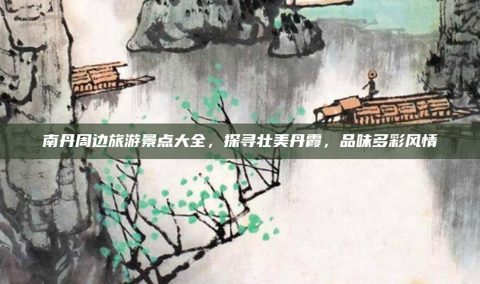 南丹周边旅游景点大全,探寻壮美丹霞,品味多彩风情