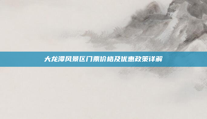 大龙潭风景区门票价格及优惠政策详解