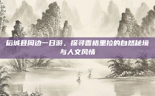 稻城县周边一日游,探寻香格里拉的自然秘境与人文风情