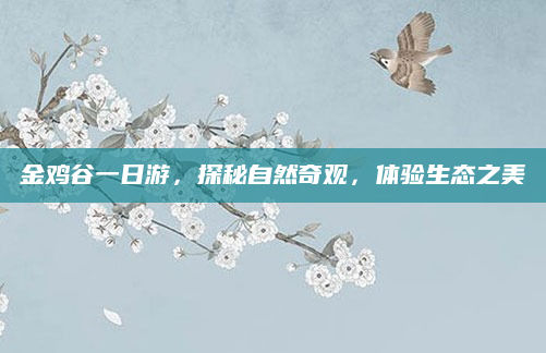 金鸡谷一日游,探秘自然奇观,体验生态之美