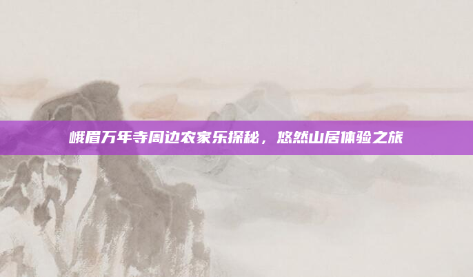 峨眉万年寺周边农家乐探秘,悠然山居体验之旅