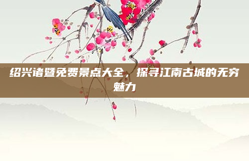 绍兴诸暨免费景点大全,探寻江南古城的无穷魅力