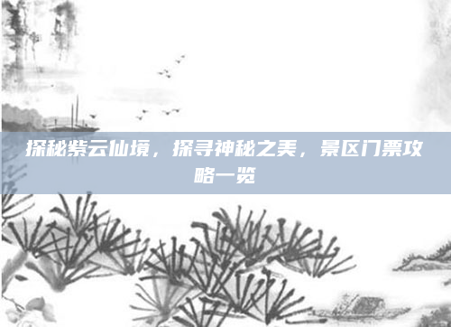 探秘紫云仙境,探寻神秘之美,景区门票攻略一览