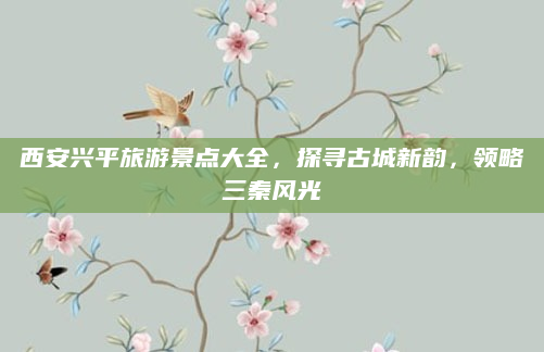 西安兴平旅游景点大全,探寻古城新韵,领略三秦风光