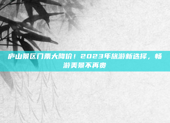 庐山景区门票大降价!2023年旅游新选择,畅游美景不再贵