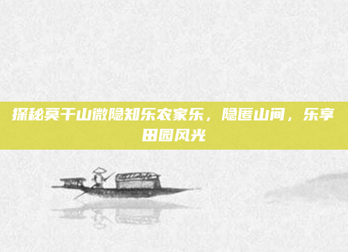 探秘莫干山微隐知乐农家乐,隐匿山间,乐享田园风光