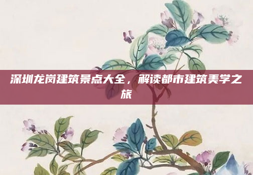 深圳龙岗建筑景点大全,解读都市建筑美学之旅