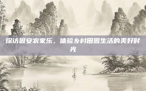 探访固安农家乐，体验乡村田园生活的美好时光