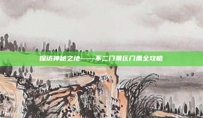 探访神秘之地——不二门景区门票全攻略