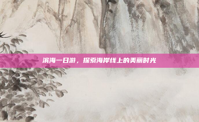滨海一日游，探索海岸线上的美丽时光