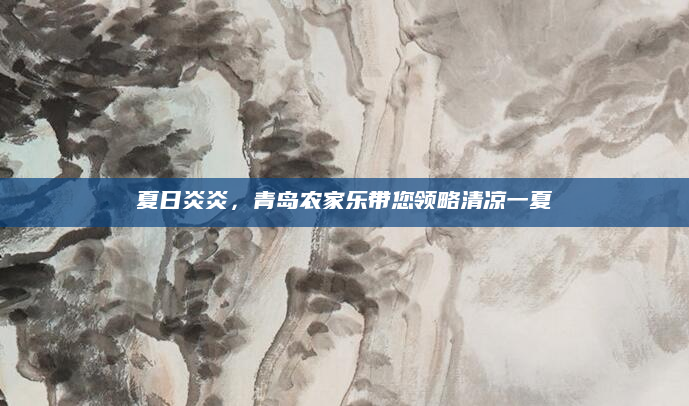 夏日炎炎，青岛农家乐带您领略清凉一夏