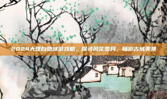 2024大理自助旅游攻略,探寻风花雪月,畅游古城美景