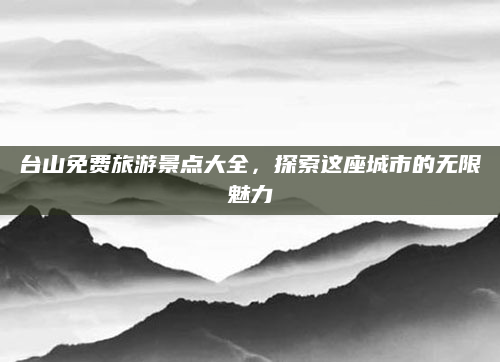 台山免费旅游景点大全，探索这座城市的无限魅力