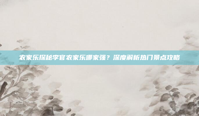 农家乐探秘李官农家乐哪家强？深度解析热门景点攻略