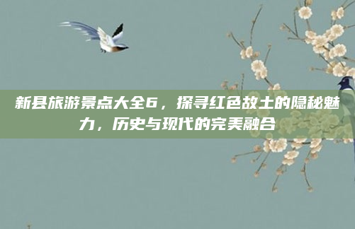 新县旅游景点大全6,探寻红色故土的隐秘魅力,历史与现代的完美融合