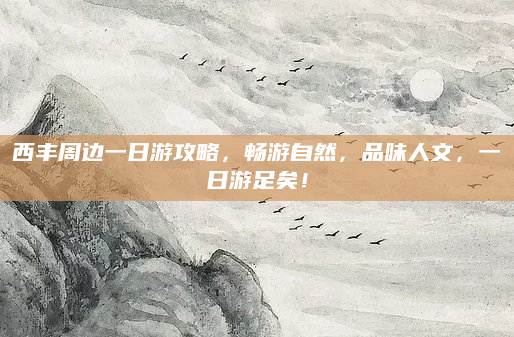 西丰周边一日游攻略,畅游自然,品味人文,一日游足矣!
