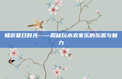 畅游夏日时光——揭秘玩水农家乐的乐趣与魅力