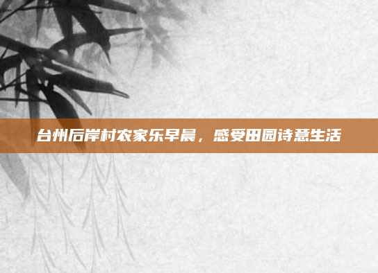 台州后岸村农家乐早晨,感受田园诗意生活