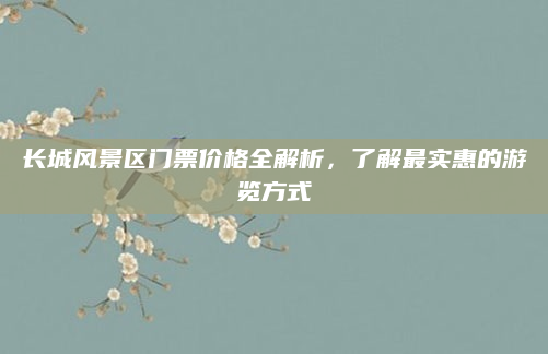 长城风景区门票价格全解析，了解最实惠的游览方式