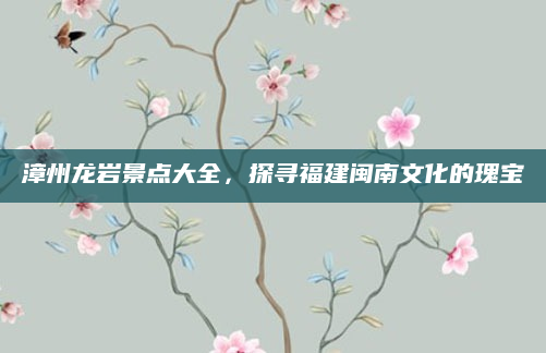 漳州龙岩景点大全,探寻福建闽南文化的瑰宝