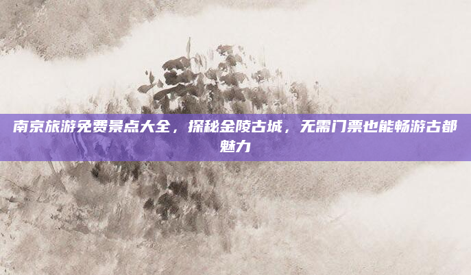 南京旅游免费景点大全,探秘金陵古城,无需门票也能畅游古都魅力