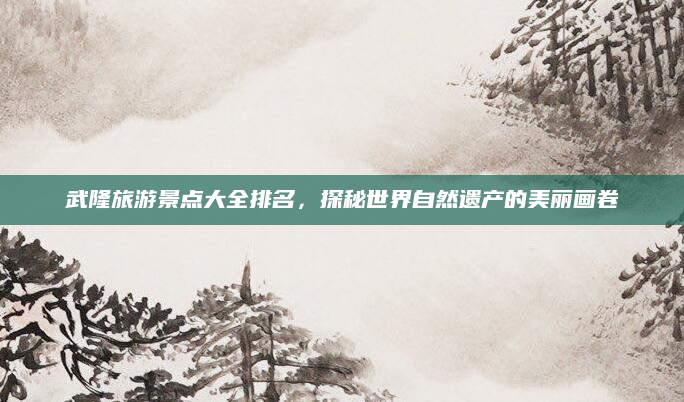 武隆旅游景点大全排名,探秘世界自然遗产的美丽画卷