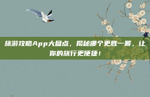 旅游攻略App大盘点,揭秘哪个更胜一筹,让你的旅行更便捷!