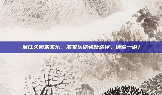 温江久园农家乐,农家乐体验新选择,值得一游!