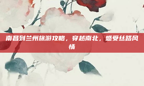 南昌到兰州旅游攻略，穿越南北，感受丝路风情