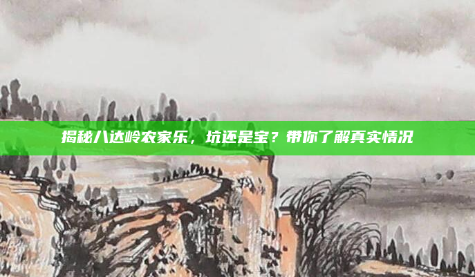 揭秘八达岭农家乐,坑还是宝?带你了解真实情况