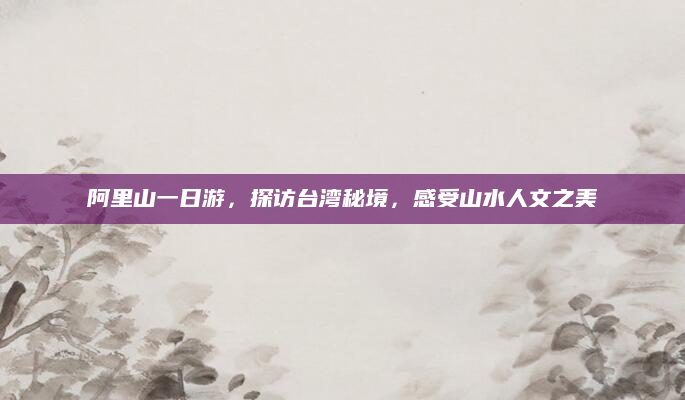 阿里山一日游,探访台湾秘境,感受山水人文之美