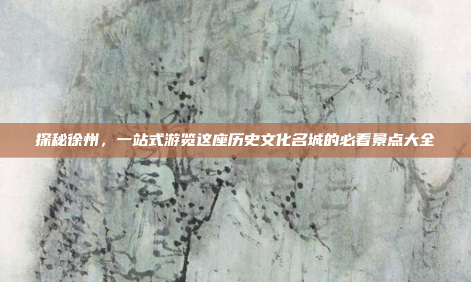 探秘徐州,一站式游览这座历史文化名城的必看景点大全