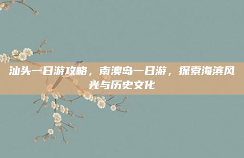 汕头一日游攻略，南澳岛一日游，探索海滨风光与历史文化